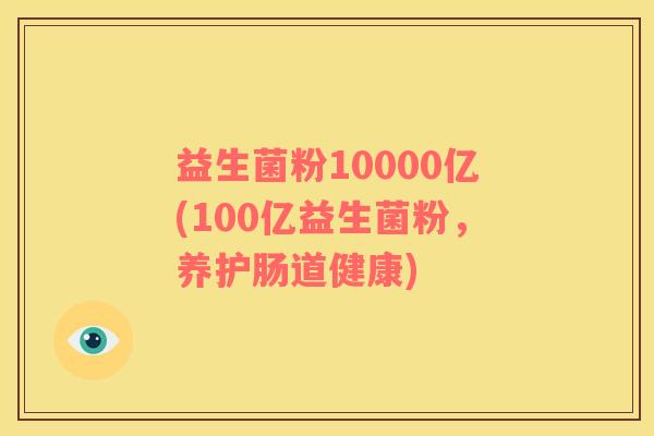 益生菌粉10000亿(100亿益生菌粉，养护肠道健康)