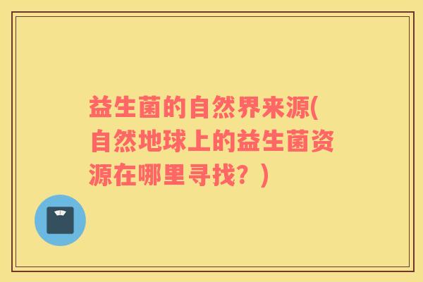 益生菌的自然界来源(自然地球上的益生菌资源在哪里寻找？)