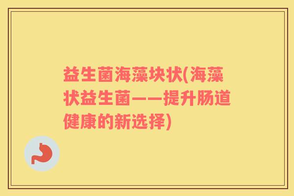 益生菌海藻块状(海藻状益生菌——提升肠道健康的新选择)