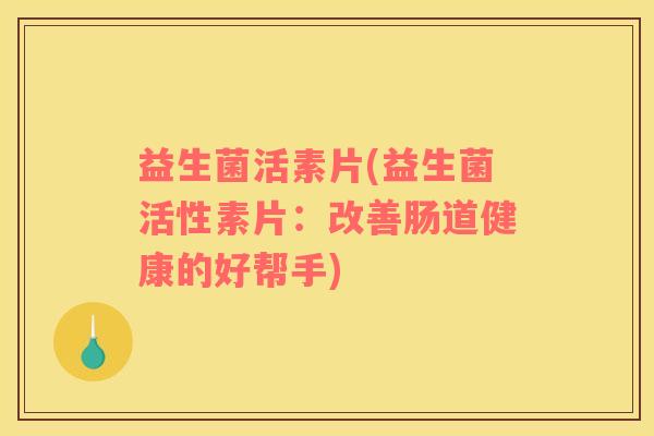 益生菌活素片(益生菌活性素片：改善肠道健康的好帮手)