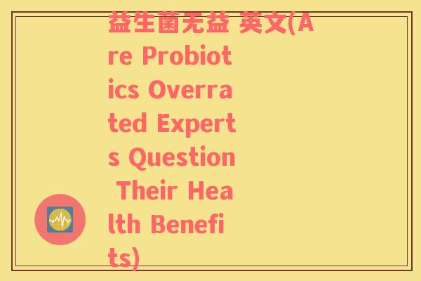 益生菌无益 英文(Are Probiotics Overrated Experts Question Their Health Benefits)