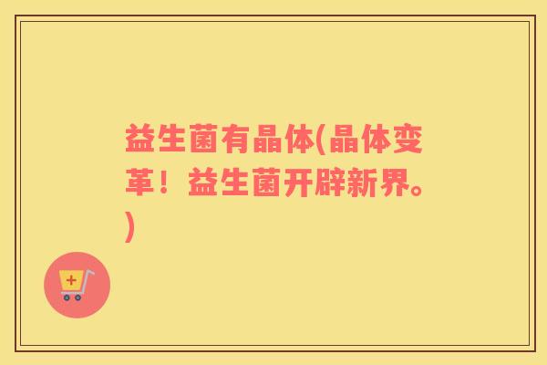 益生菌有晶体(晶体变革！益生菌开辟新界。)
