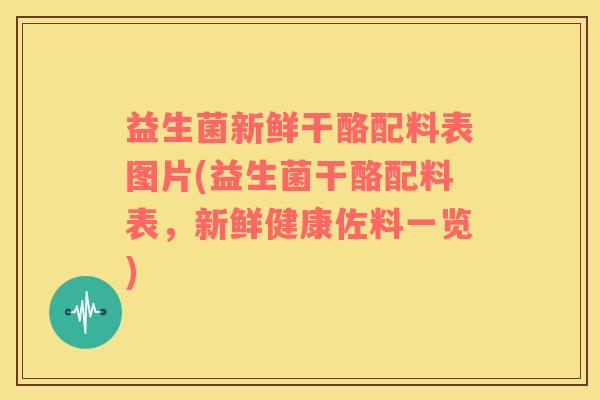 益生菌新鲜干酪配料表图片(益生菌干酪配料表，新鲜健康佐料一览)