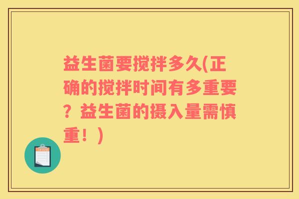 益生菌要搅拌多久(正确的搅拌时间有多重要？益生菌的摄入量需慎重！)