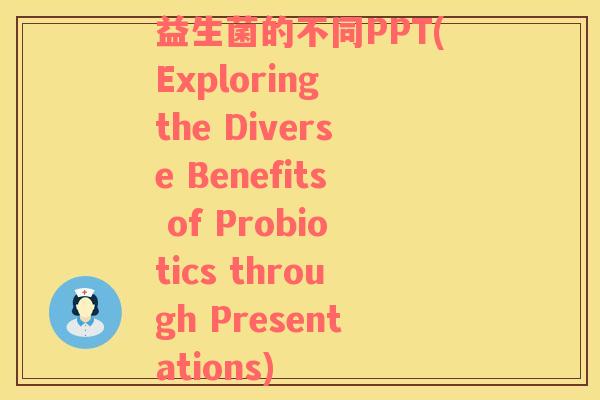 益生菌的不同PPT(Exploring the Diverse Benefits of Probiotics through Presentations)