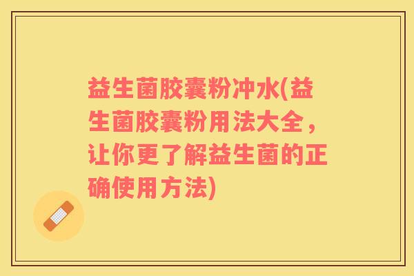 益生菌胶囊粉冲水(益生菌胶囊粉用法大全，让你更了解益生菌的正确使用方法)