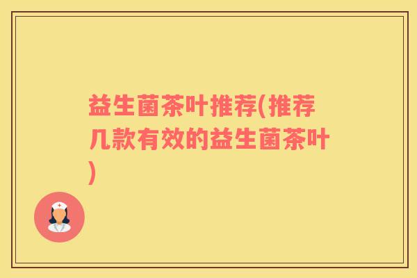 益生菌茶叶推荐(推荐几款有效的益生菌茶叶)