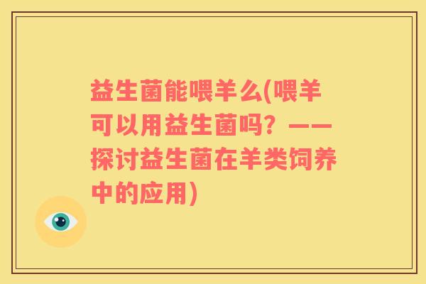 益生菌能喂羊么(喂羊可以用益生菌吗？——探讨益生菌在羊类饲养中的应用)