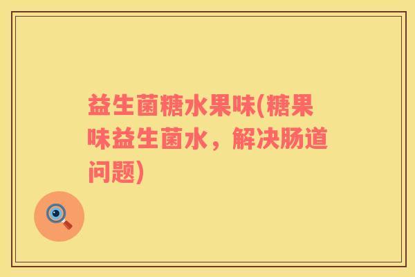 益生菌糖水果味(糖果味益生菌水，解决肠道问题)