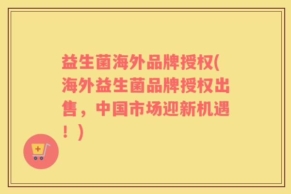 益生菌海外品牌授权(海外益生菌品牌授权出售，中国市场迎新机遇！)