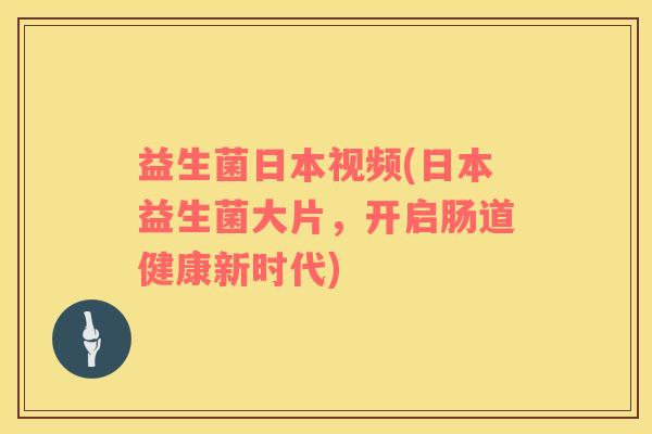 益生菌日本视频(日本益生菌大片，开启肠道健康新时代)