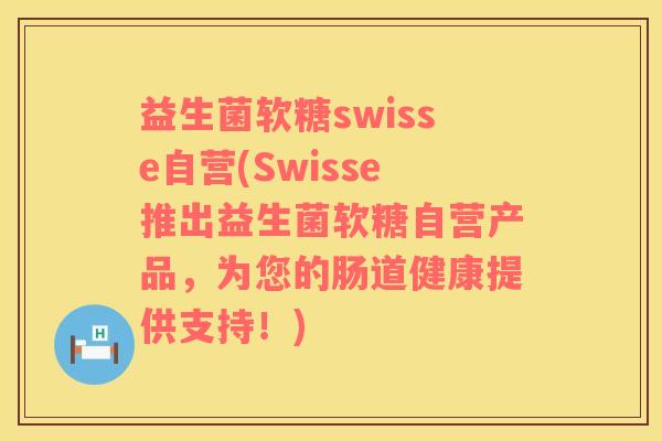 益生菌软糖swisse自营(Swisse推出益生菌软糖自营产品，为您的肠道健康提供支持！)