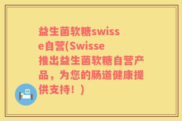 益生菌软糖swisse自营(Swisse推出益生菌软糖自营产品，为您的肠道健康提供支持！)