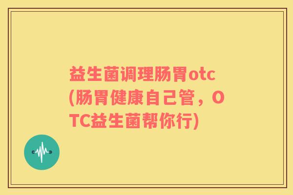 益生菌调理肠胃otc(肠胃健康自己管，OTC益生菌帮你行)