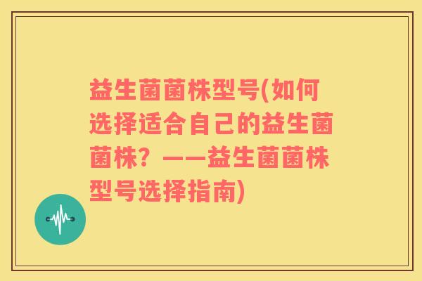 益生菌菌株型号(如何选择适合自己的益生菌菌株？——益生菌菌株型号选择指南)