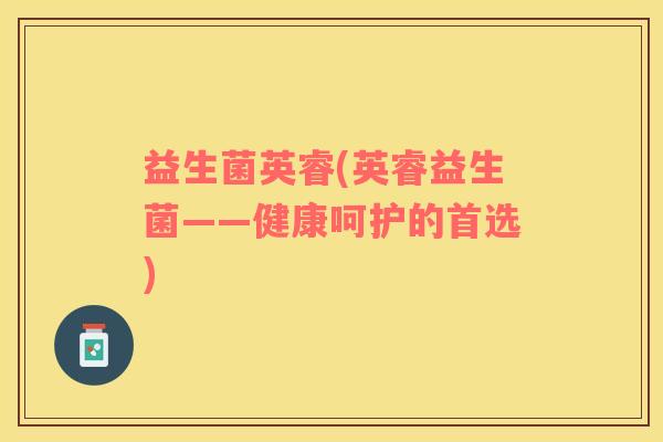 益生菌英睿(英睿益生菌——健康呵护的首选)