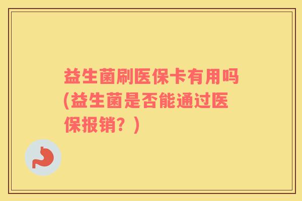 益生菌刷医保卡有用吗(益生菌是否能通过医保报销？)