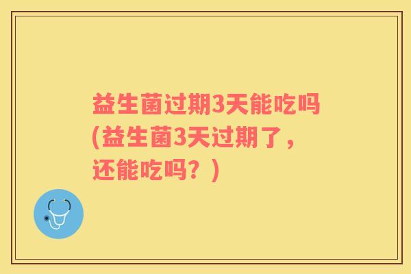 益生菌过期3天能吃吗(益生菌3天过期了，还能吃吗？)