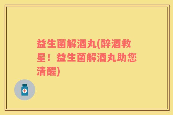 益生菌解酒丸(醉酒救星！益生菌解酒丸助您清醒)