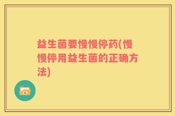 益生菌要慢慢停药(慢慢停用益生菌的正确方法)