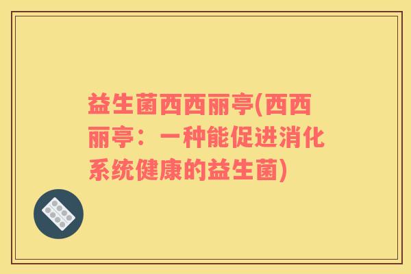 益生菌西西丽亭(西西丽亭：一种能促进消化系统健康的益生菌)