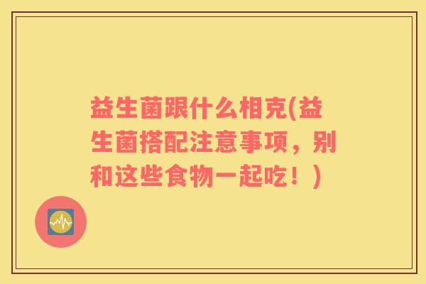 益生菌跟什么相克(益生菌搭配注意事项，别和这些食物一起吃！)