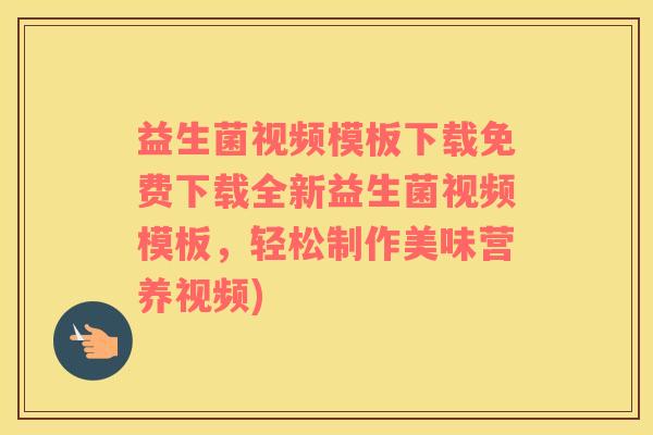 益生菌视频模板下载免费下载全新益生菌视频模板，轻松制作美味营养视频)