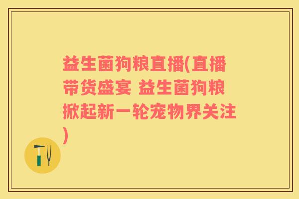 益生菌狗粮直播(直播带货盛宴 益生菌狗粮掀起新一轮宠物界关注)