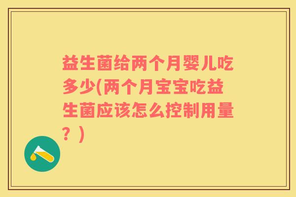 益生菌给两个月婴儿吃多少(两个月宝宝吃益生菌应该怎么控制用量？)