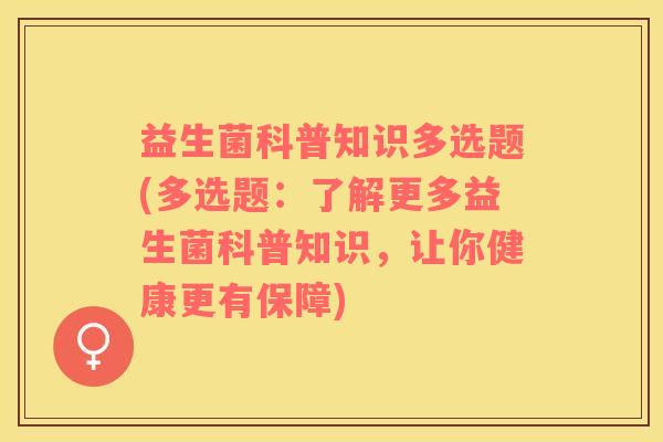 益生菌科普知识多选题(多选题：了解更多益生菌科普知识，让你健康更有保障)