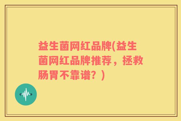 益生菌网红品牌(益生菌网红品牌推荐，拯救肠胃不靠谱？)