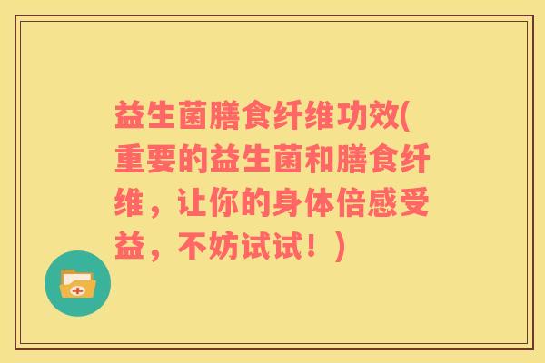 益生菌膳食纤维功效(重要的益生菌和膳食纤维，让你的身体倍感受益，不妨试试！)