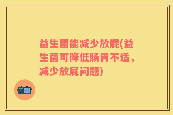 益生菌能减少放屁(益生菌可降低肠胃不适，减少放屁问题)