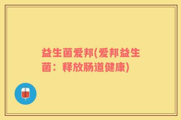 益生菌爱邦(爱邦益生菌：释放肠道健康)