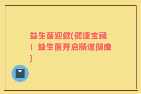 益生菌迎健(健康宝藏！益生菌开启肠道健康)