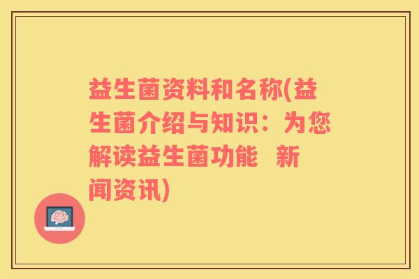 益生菌资料和名称(益生菌介绍与知识：为您解读益生菌功能  新闻资讯)