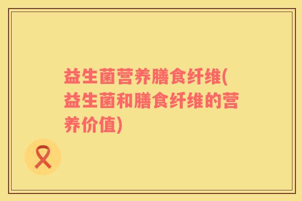 益生菌营养膳食纤维(益生菌和膳食纤维的营养价值)
