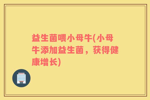 益生菌喂小母牛(小母牛添加益生菌，获得健康增长)