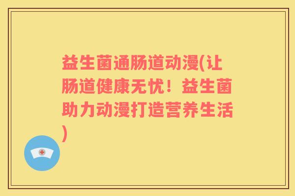 益生菌通肠道动漫(让肠道健康无忧！益生菌助力动漫打造营养生活)