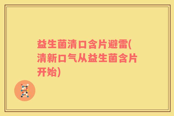 益生菌清口含片避雷(清新口气从益生菌含片开始)