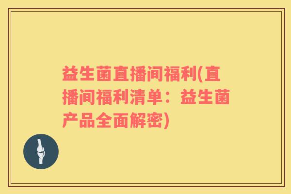 益生菌直播间福利(直播间福利清单：益生菌产品全面解密)