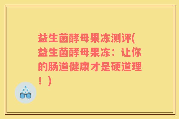 益生菌酵母果冻测评(益生菌酵母果冻：让你的肠道健康才是硬道理！)