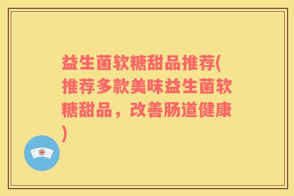 益生菌软糖甜品推荐(推荐多款美味益生菌软糖甜品，改善肠道健康)