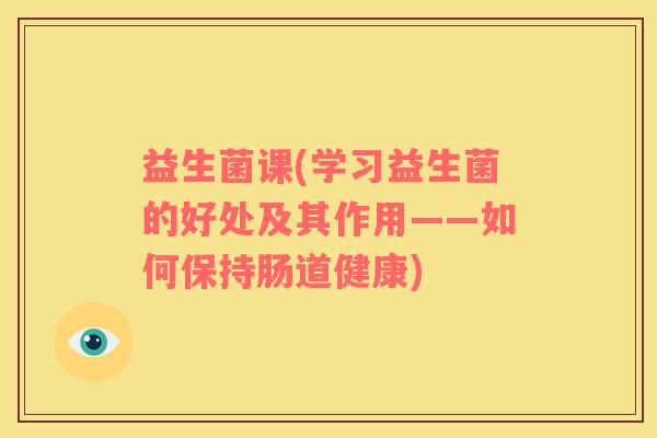 益生菌课(学习益生菌的好处及其作用——如何保持肠道健康)