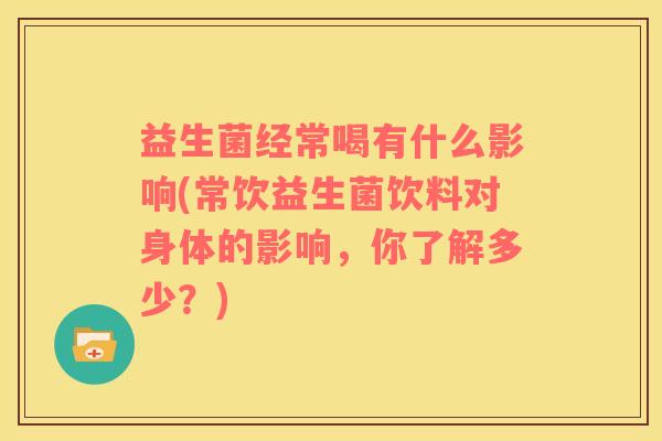 益生菌经常喝有什么影响(常饮益生菌饮料对身体的影响，你了解多少？)