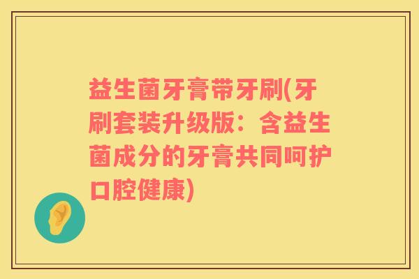 益生菌牙膏带牙刷(牙刷套装升级版：含益生菌成分的牙膏共同呵护口腔健康)