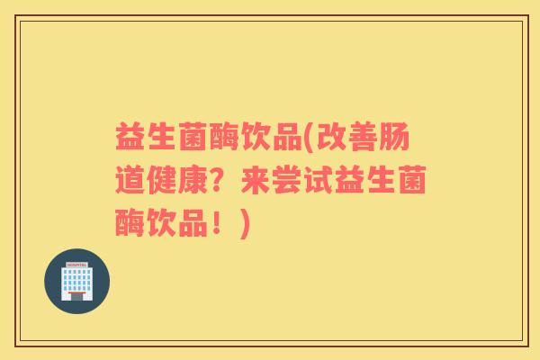 益生菌酶饮品(改善肠道健康？来尝试益生菌酶饮品！)