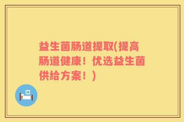 益生菌肠道提取(提高肠道健康！优选益生菌供给方案！)