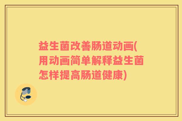益生菌改善肠道动画(用动画简单解释益生菌怎样提高肠道健康)