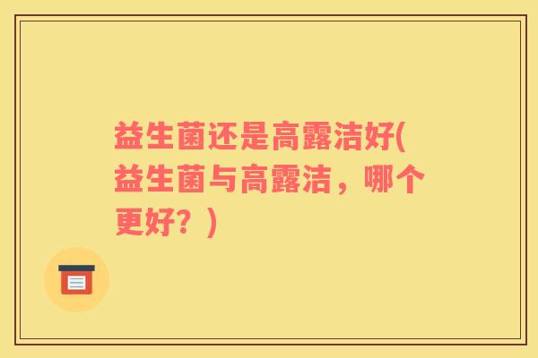 益生菌还是高露洁好(益生菌与高露洁，哪个更好？)